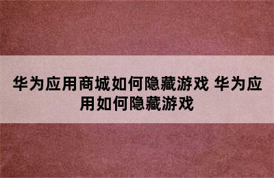 华为应用商城如何隐藏游戏 华为应用如何隐藏游戏